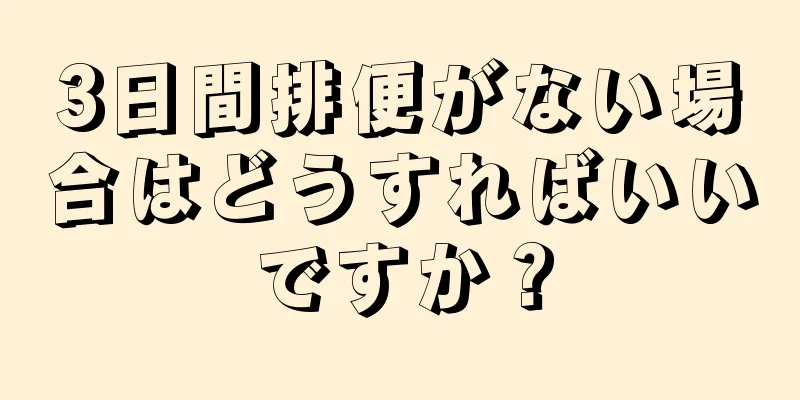 3日間排便がない場合はどうすればいいですか？