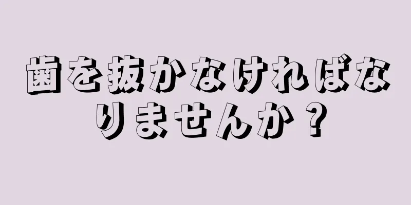 歯を抜かなければなりませんか？