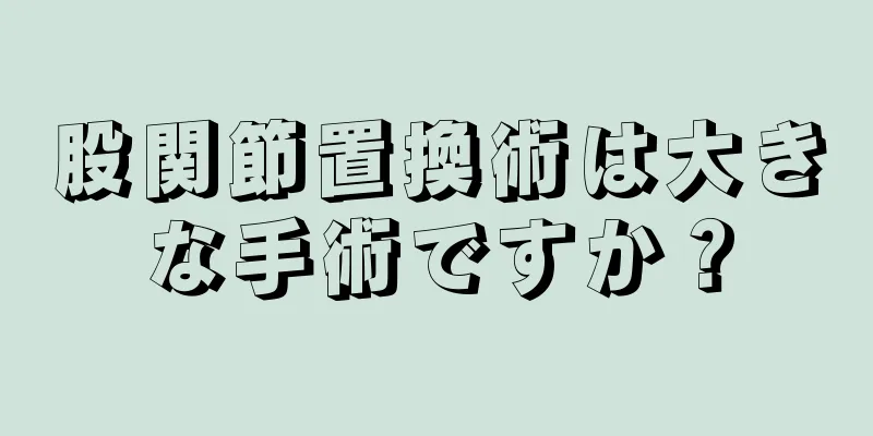 股関節置換術は大きな手術ですか？