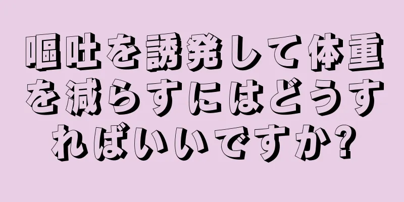 嘔吐を誘発して体重を減らすにはどうすればいいですか?