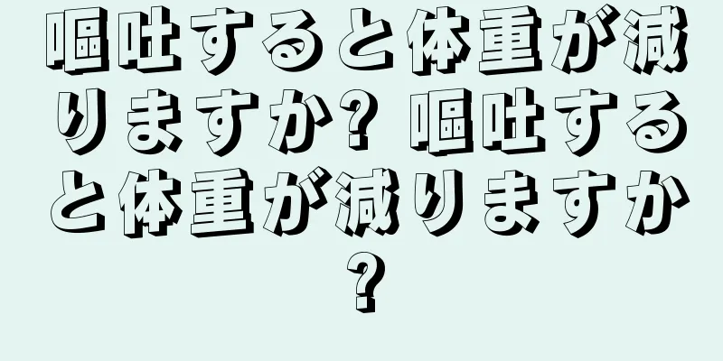 嘔吐すると体重が減りますか? 嘔吐すると体重が減りますか?