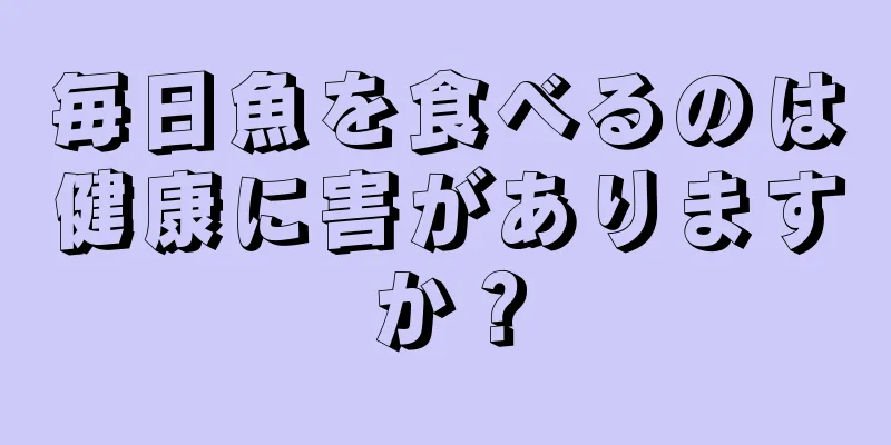 毎日魚を食べるのは健康に害がありますか？