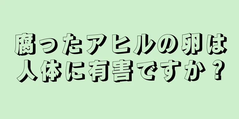 腐ったアヒルの卵は人体に有害ですか？