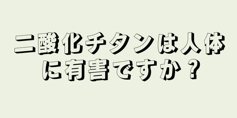 二酸化チタンは人体に有害ですか？