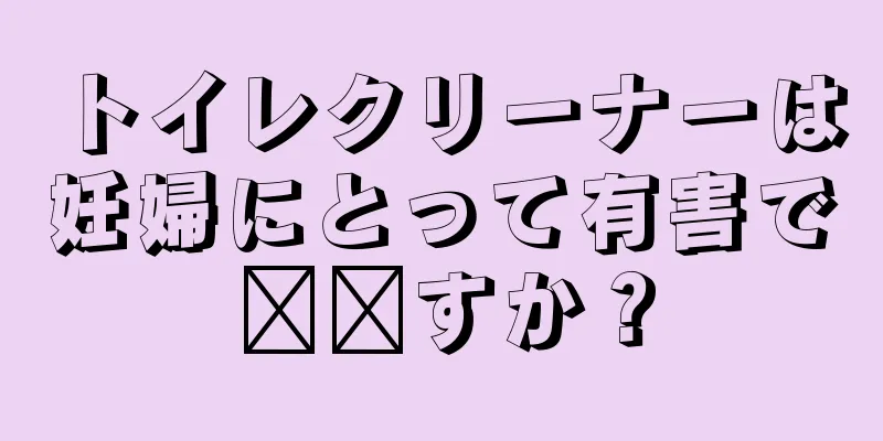 トイレクリーナーは妊婦にとって有害で​​すか？