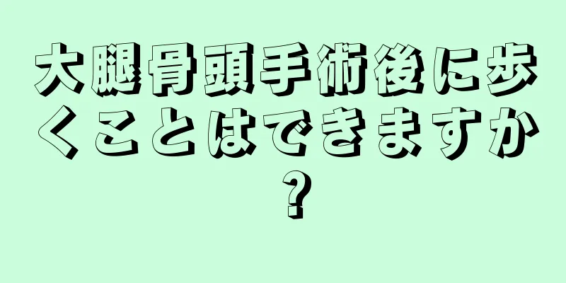 大腿骨頭手術後に歩くことはできますか？