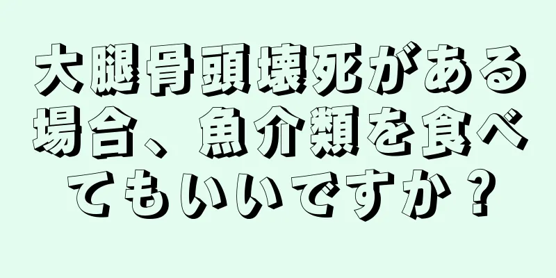 大腿骨頭壊死がある場合、魚介類を食べてもいいですか？