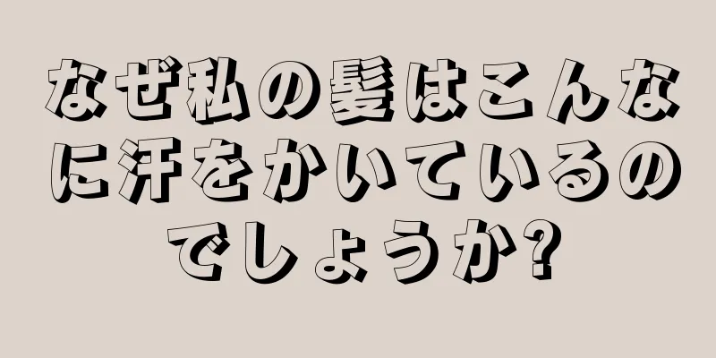 なぜ私の髪はこんなに汗をかいているのでしょうか?