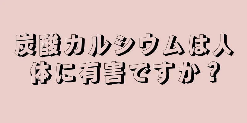 炭酸カルシウムは人体に有害ですか？