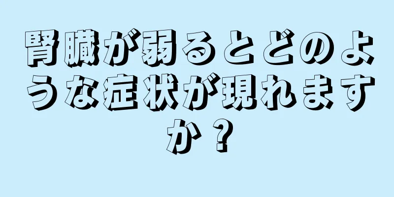 腎臓が弱るとどのような症状が現れますか？