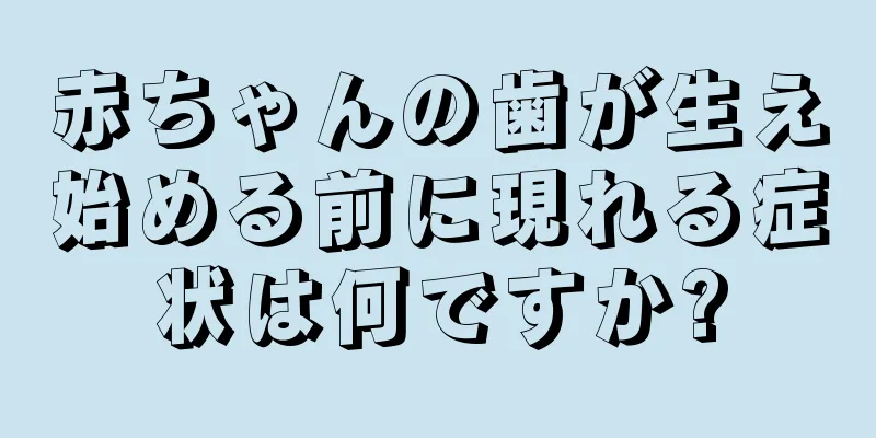 赤ちゃんの歯が生え始める前に現れる症状は何ですか?