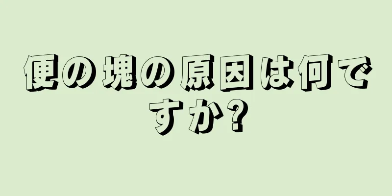 便の塊の原因は何ですか?