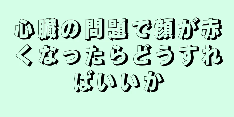 心臓の問題で顔が赤くなったらどうすればいいか