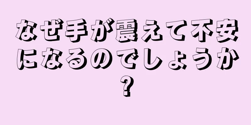 なぜ手が震えて不安になるのでしょうか?