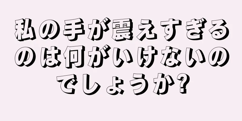 私の手が震えすぎるのは何がいけないのでしょうか?