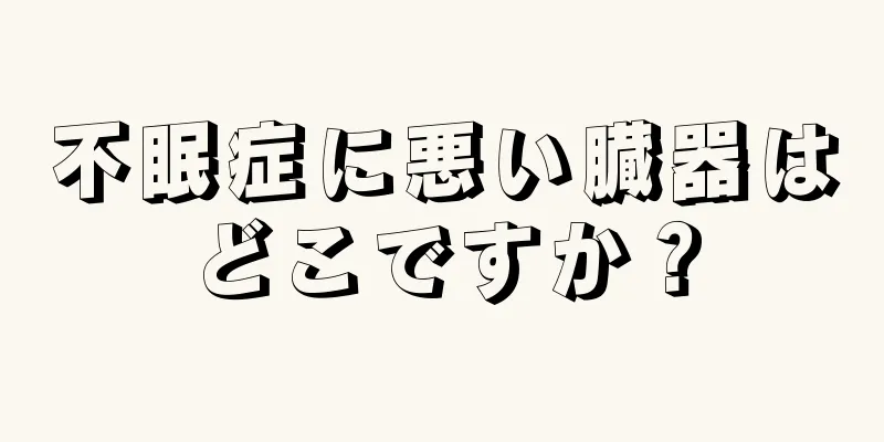 不眠症に悪い臓器はどこですか？