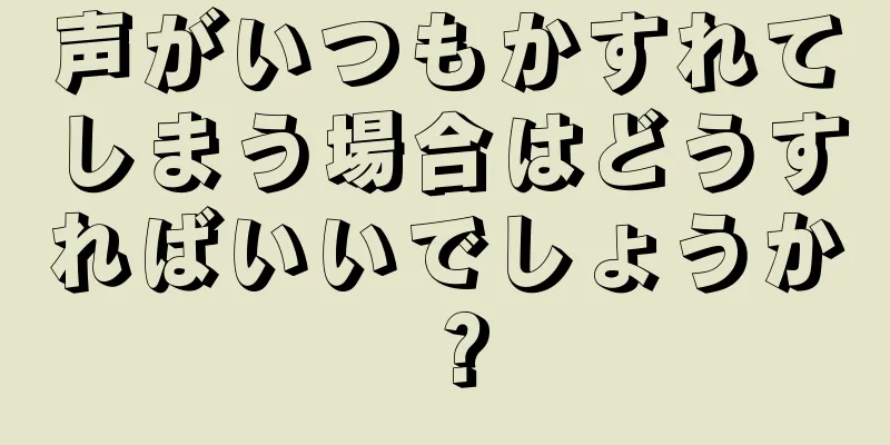 声がいつもかすれてしまう場合はどうすればいいでしょうか？