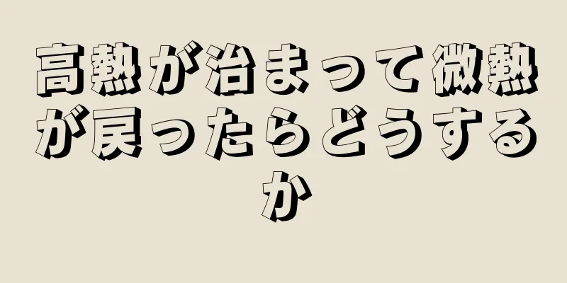 高熱が治まって微熱が戻ったらどうするか