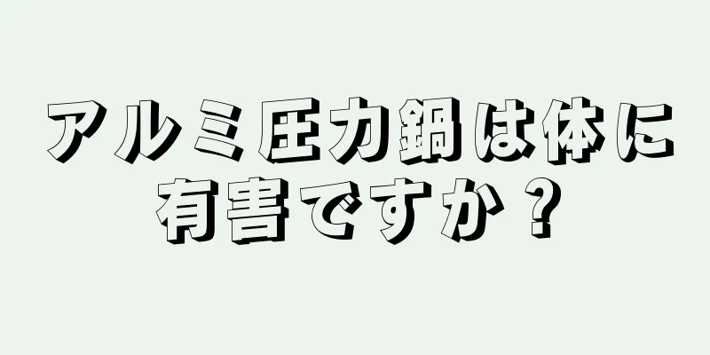 アルミ圧力鍋は体に有害ですか？