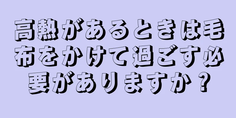 高熱があるときは毛布をかけて過ごす必要がありますか？