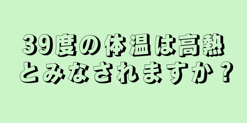 39度の体温は高熱とみなされますか？