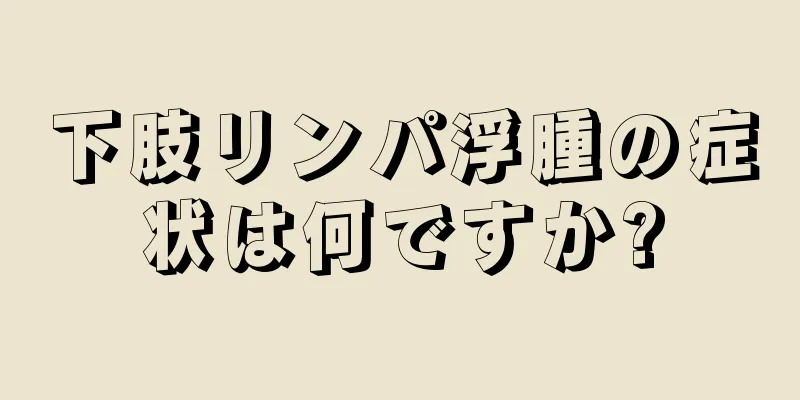 下肢リンパ浮腫の症状は何ですか?