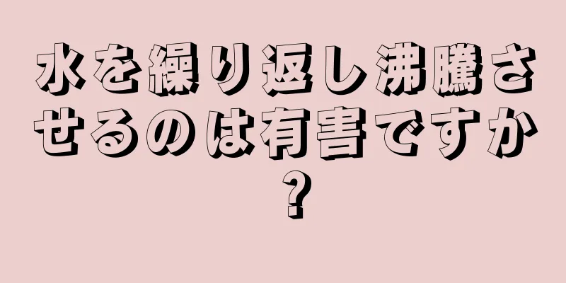 水を繰り返し沸騰させるのは有害ですか？