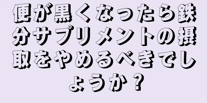 便が黒くなったら鉄分サプリメントの摂取をやめるべきでしょうか？