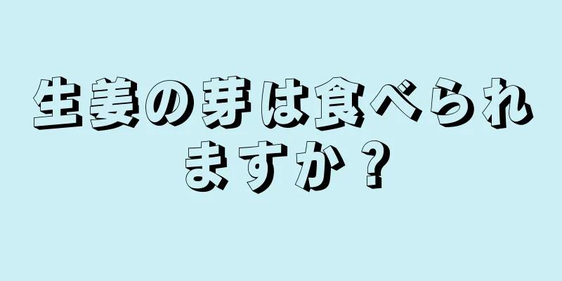 生姜の芽は食べられますか？