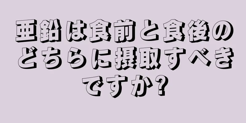 亜鉛は食前と食後のどちらに摂取すべきですか?