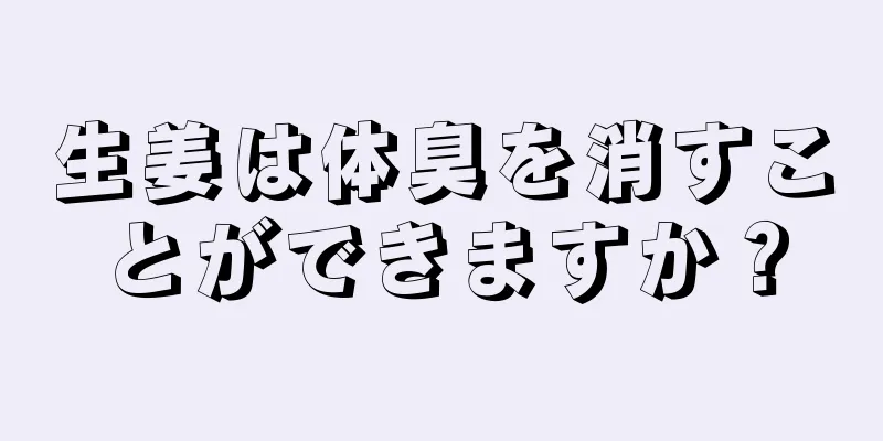 生姜は体臭を消すことができますか？