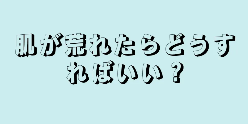 肌が荒れたらどうすればいい？