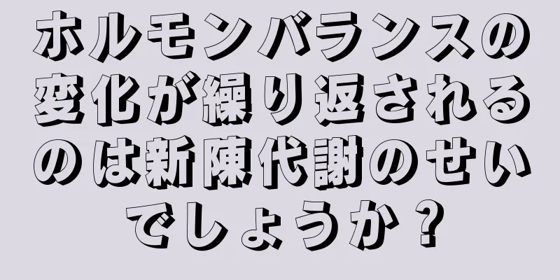 ホルモンバランスの変化が繰り返されるのは新陳代謝のせいでしょうか？