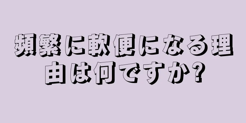 頻繁に軟便になる理由は何ですか?