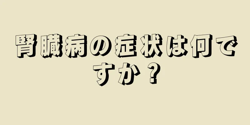 腎臓病の症状は何ですか？