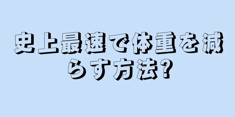 史上最速で体重を減らす方法?