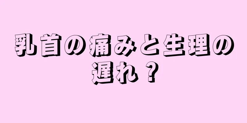 乳首の痛みと生理の遅れ？