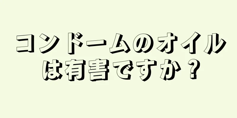 コンドームのオイルは有害ですか？