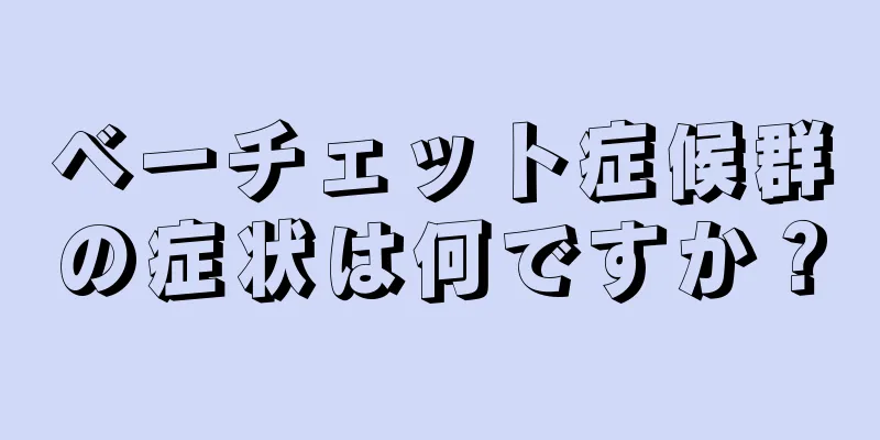 ベーチェット症候群の症状は何ですか？