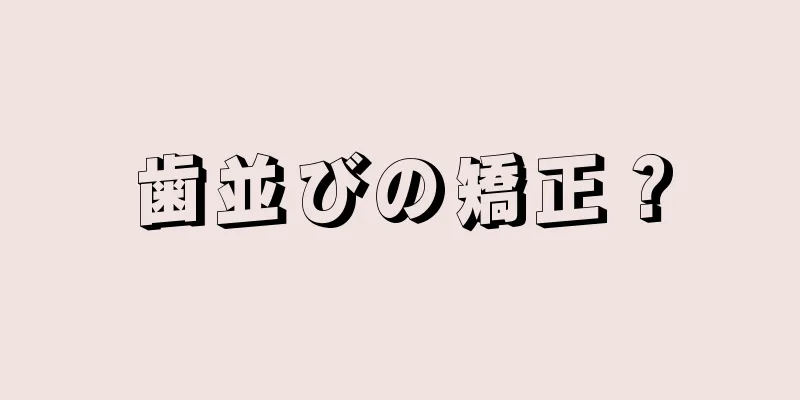 歯並びの矯正？