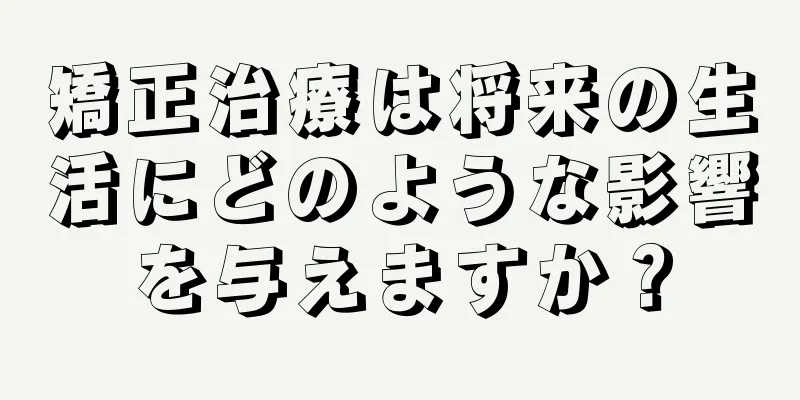 矯正治療は将来の生活にどのような影響を与えますか？