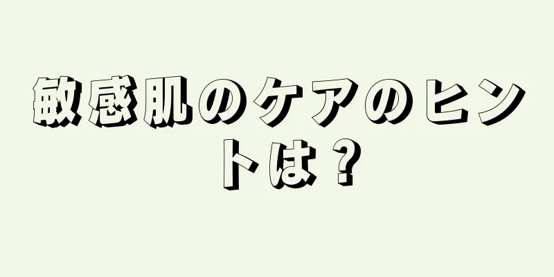 敏感肌のケアのヒントは？