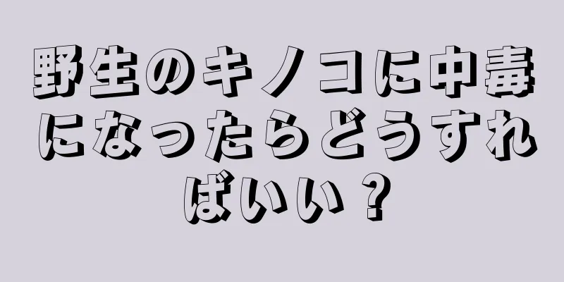 野生のキノコに中毒になったらどうすればいい？