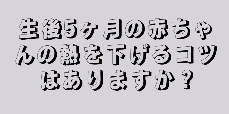 生後5ヶ月の赤ちゃんの熱を下げるコツはありますか？