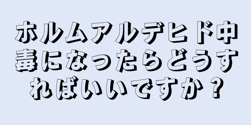 ホルムアルデヒド中毒になったらどうすればいいですか？