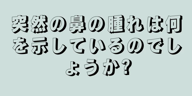 突然の鼻の腫れは何を示しているのでしょうか?