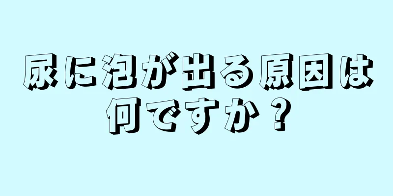 尿に泡が出る原因は何ですか？