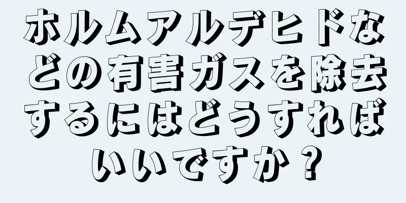 ホルムアルデヒドなどの有害ガスを除去するにはどうすればいいですか？