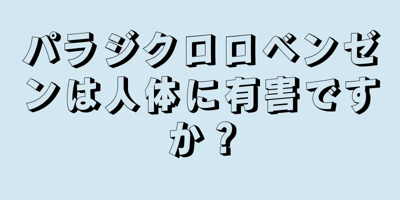 パラジクロロベンゼンは人体に有害ですか？