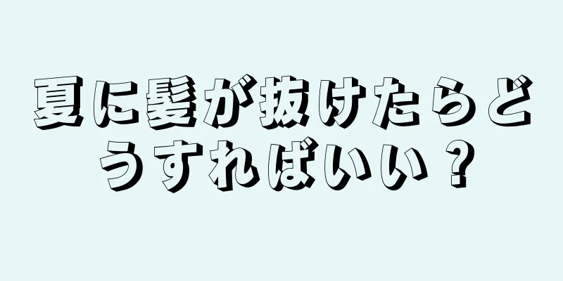 夏に髪が抜けたらどうすればいい？